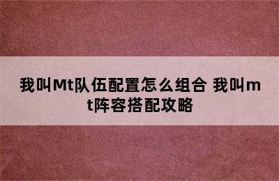 我叫Mt队伍配置怎么组合 我叫mt阵容搭配攻略